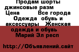Продам шорты джинсовые разм. 44-46 › Цена ­ 700 - Все города Одежда, обувь и аксессуары » Женская одежда и обувь   . Марий Эл респ.